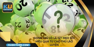 Song thủ lô là gì? Mẹo soi hiệu quả từ cao thủ lão luyện