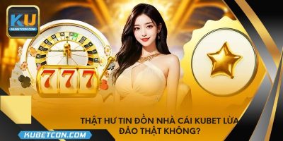 Thật hư tin đồn nhà cái KUBET lừa đảo thật không?